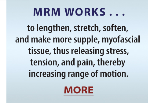 MRM WORKS. . . to lengthen, stretch, soften, and make more supple, myofascial tissue, thus releasing stress, tension, and pain, thereby increasing range of motion. MORE