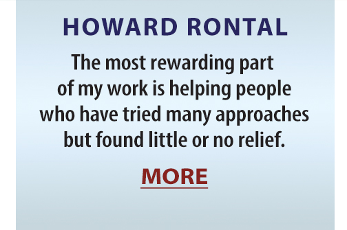 HOWARD RONTAL: The most rewarding part of my work is helping people who have tried many approaches but found little or no relief. MORE