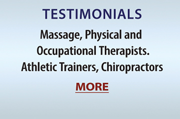 TESTIMONIALS: Massage, Physical and Occupational Therapists, Athletic Trainers, Chiropractors. MORE