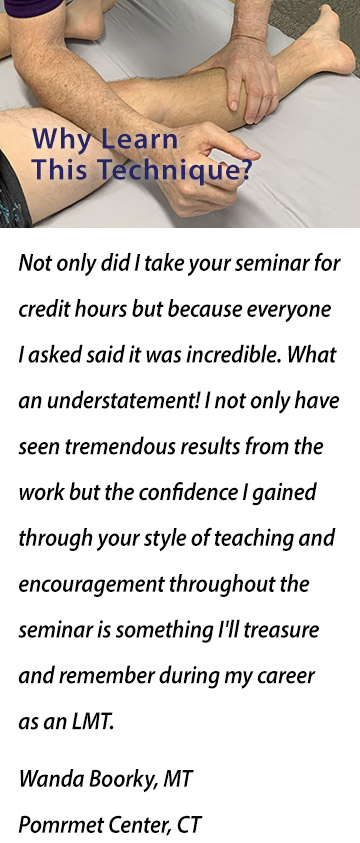 Not only did I take your seminar for credit hours but because everyone I asked said it was incredible. What an understatement! I not only have seen tremendous results from the work but the confidence I gained through your style of teaching and encouragement throughout the seminar is something I'll treasure and remember during my career as an LMT. Jill Perline, LMT, Cortland, Ohio